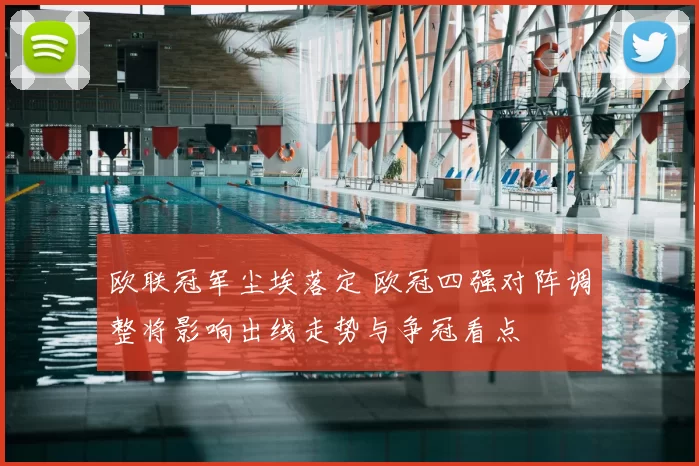 欧联冠军尘埃落定 欧冠四强对阵调整将影响出线走势与争冠看点