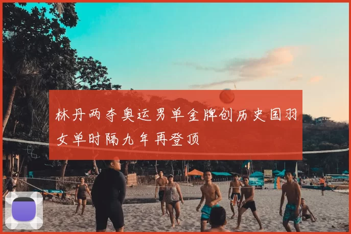 林丹两夺奥运男单金牌创历史国羽女单时隔九年再登顶