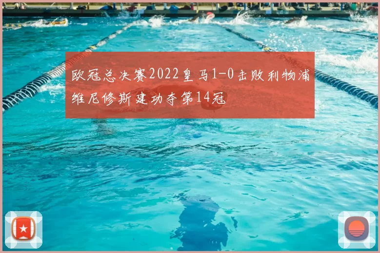 欧冠总决赛2022皇马1-0击败利物浦维尼修斯建功夺第14冠