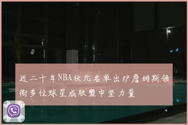 近二十年NBA状元名单出炉詹姆斯领衔多位球星成联盟中坚力量