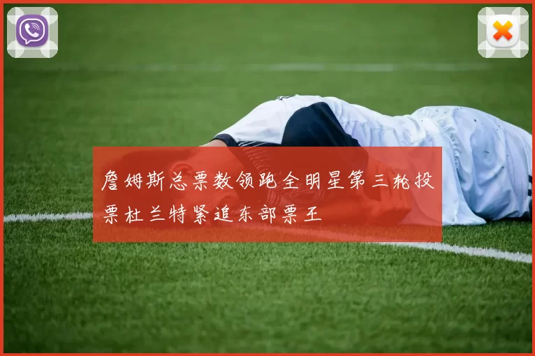 詹姆斯总票数领跑全明星第三轮投票杜兰特紧追东部票王