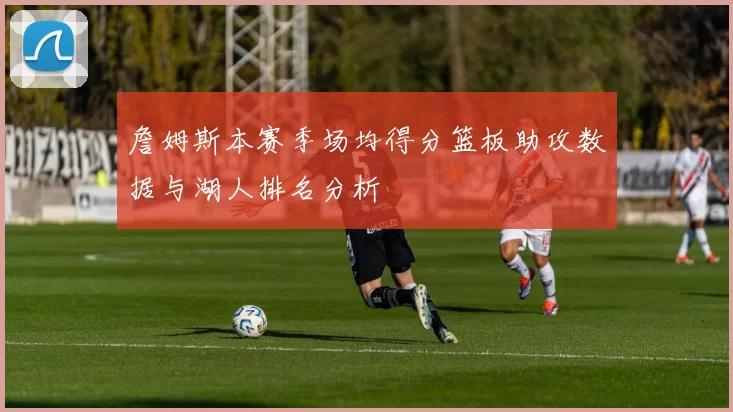 詹姆斯本赛季场均得分篮板助攻数据与湖人排名分析