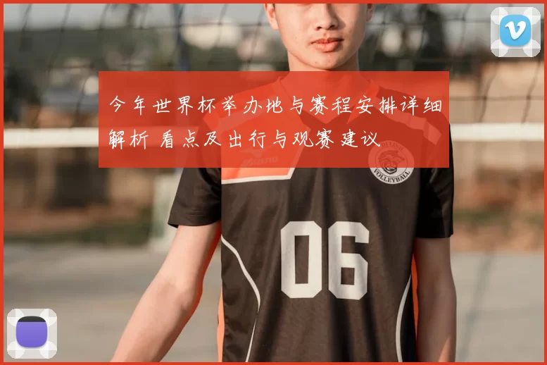 今年世界杯举办地与赛程安排详细解析 看点及出行与观赛建议