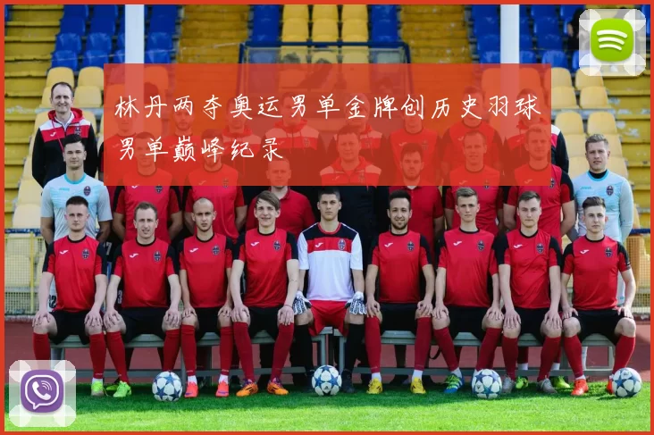 林丹两夺奥运男单金牌创历史羽球男单巅峰纪录