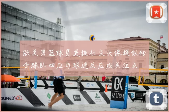 欧美男篮球员更换社交头像疑似转会球队回应与球迷反应成关注点