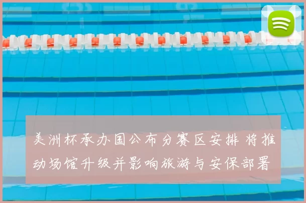 美洲杯承办国公布分赛区安排 将推动场馆升级并影响旅游与安保部署