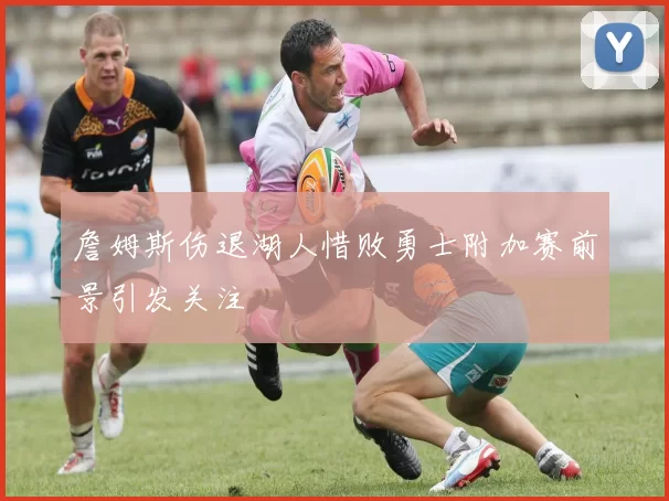 詹姆斯伤退湖人惜败勇士附加赛前景引发关注