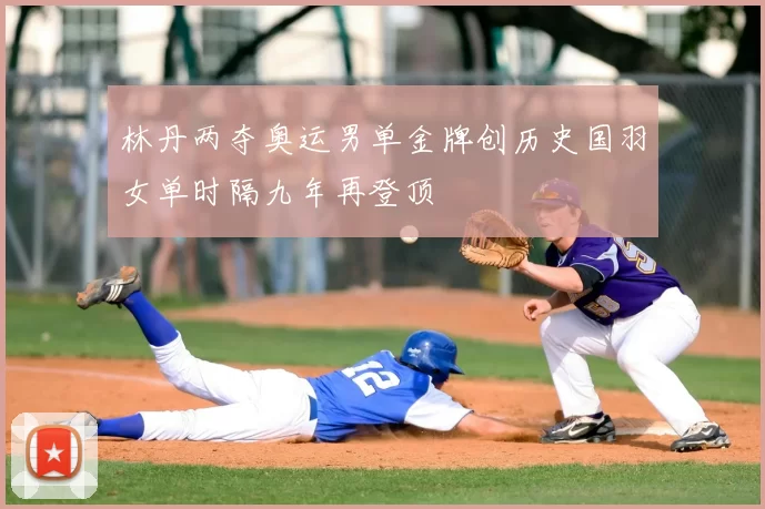林丹两夺奥运男单金牌创历史国羽女单时隔九年再登顶