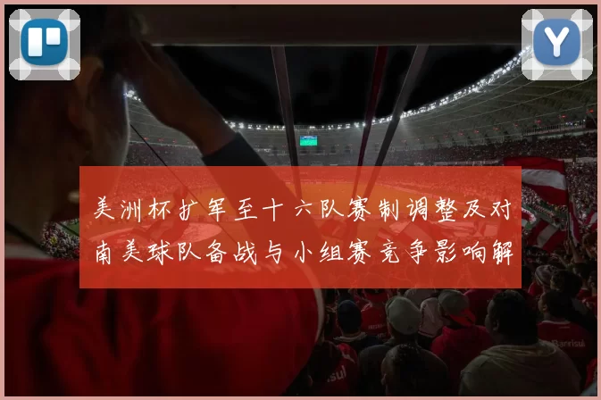 美洲杯扩军至十六队赛制调整及对南美球队备战与小组赛竞争影响解读