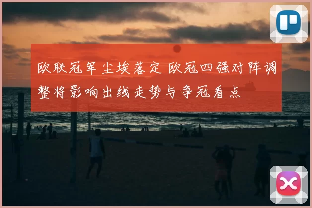 欧联冠军尘埃落定 欧冠四强对阵调整将影响出线走势与争冠看点