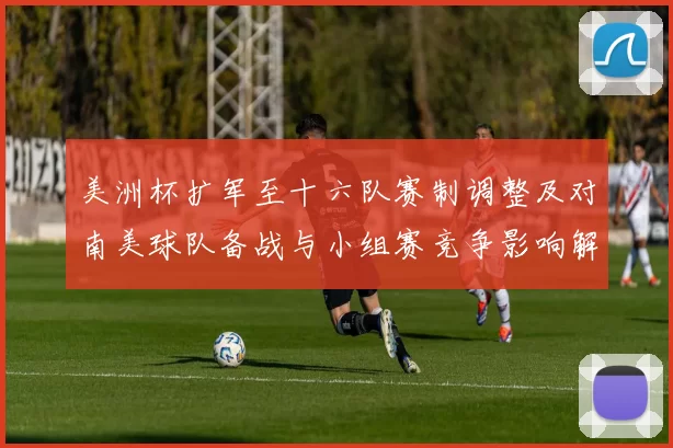 美洲杯扩军至十六队赛制调整及对南美球队备战与小组赛竞争影响解读