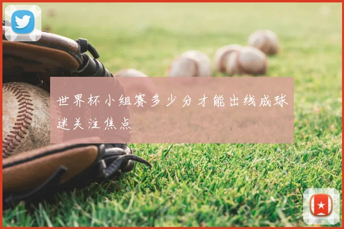 世界杯小组赛多少分才能出线成球迷关注焦点