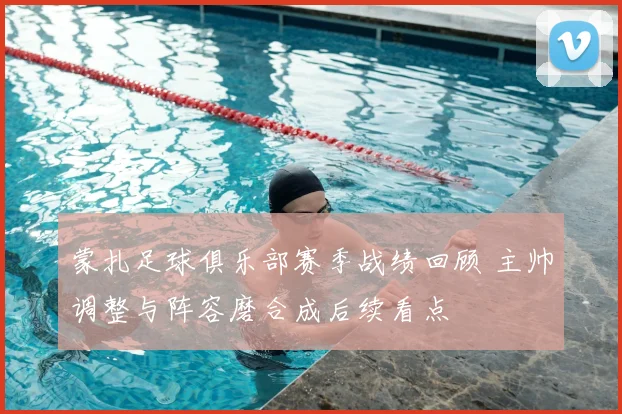 蒙扎足球俱乐部赛季战绩回顾 主帅调整与阵容磨合成后续看点