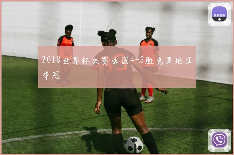2018世界杯决赛法国4-2胜克罗地亚夺冠