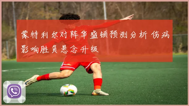 蒙特利尔对阵华盛顿预测分析 伤病影响胜负悬念升级