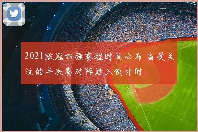 2021欧冠四强赛程时间公布 备受关注的半决赛对阵进入倒计时