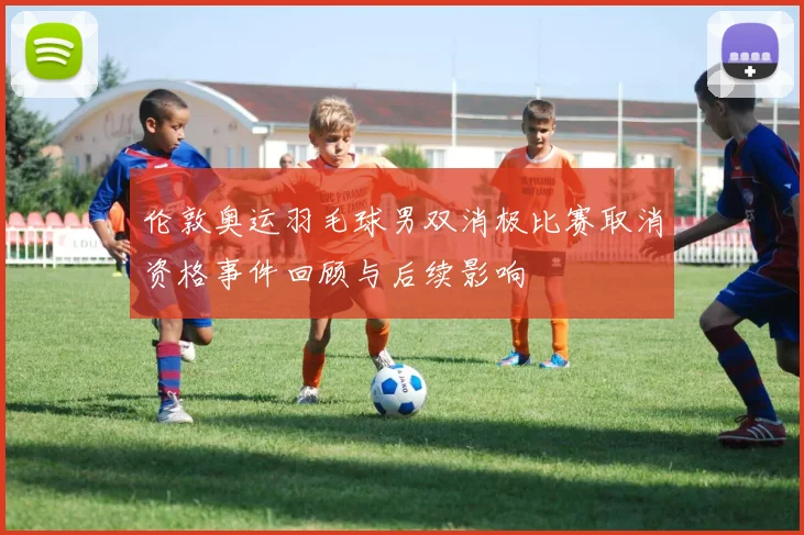 伦敦奥运羽毛球男双消极比赛取消资格事件回顾与后续影响