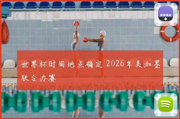 世界杯时间地点确定 2026年美加墨联合办赛