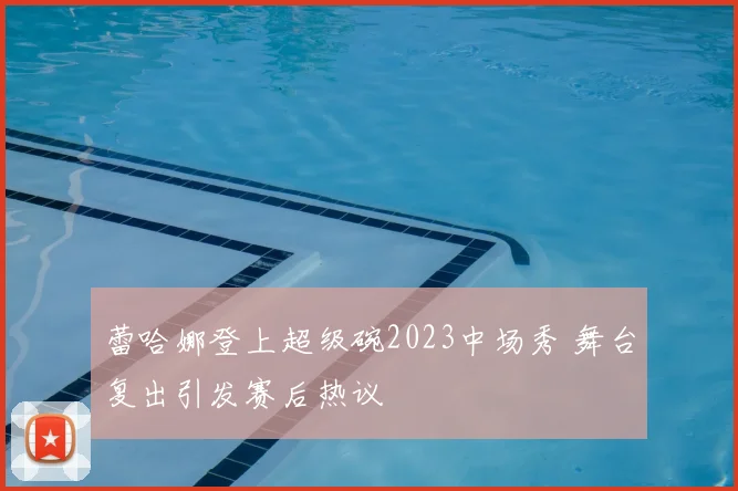 蕾哈娜登上超级碗2023中场秀 舞台复出引发赛后热议