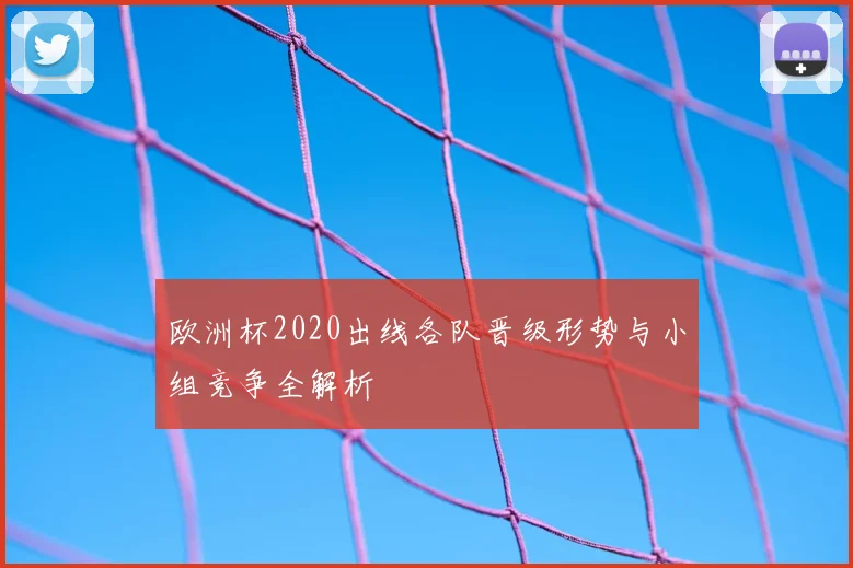 欧洲杯2020出线各队晋级形势与小组竞争全解析