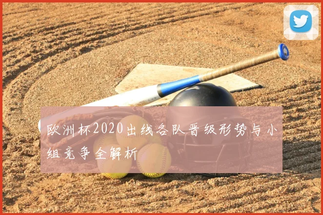 欧洲杯2020出线各队晋级形势与小组竞争全解析