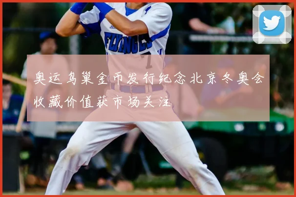 奥运鸟巢金币发行纪念北京冬奥会收藏价值获市场关注