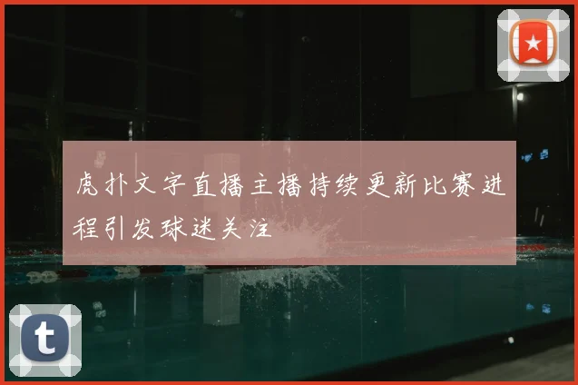 虎扑文字直播主播持续更新比赛进程引发球迷关注