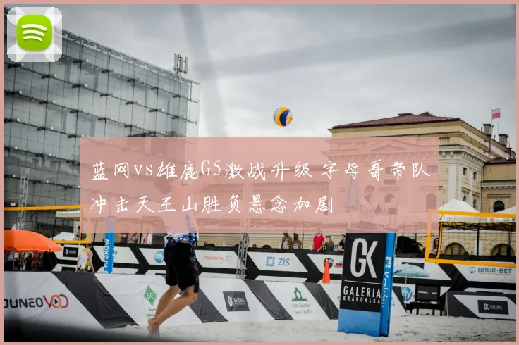 蓝网vs雄鹿G5激战升级 字母哥带队冲击天王山胜负悬念加剧