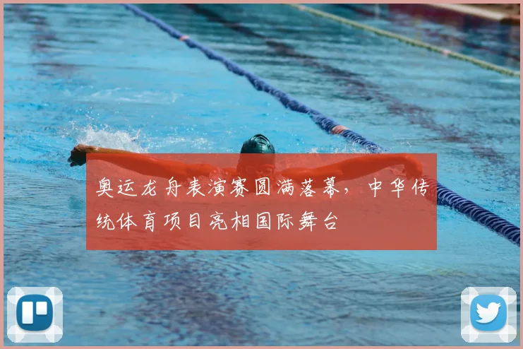 奥运龙舟表演赛圆满落幕，中华传统体育项目亮相国际舞台