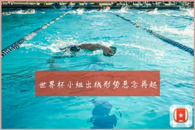 世界杯小组出线形势悬念再起
