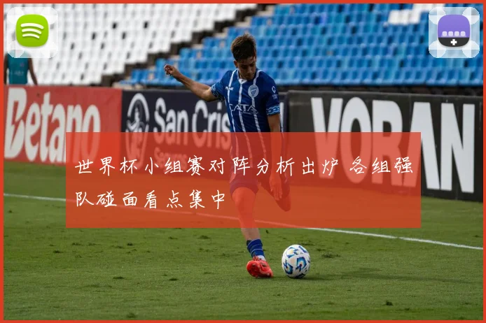 世界杯小组赛对阵分析出炉 各组强队碰面看点集中