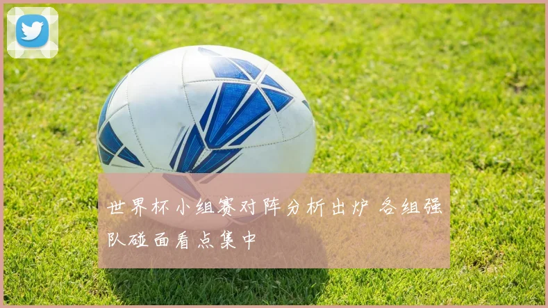 世界杯小组赛对阵分析出炉 各组强队碰面看点集中