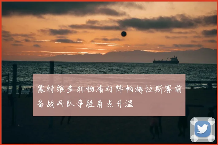 蒙特维多利物浦对阵帕梅拉斯赛前备战两队争胜看点升温