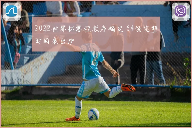 2022世界杯赛程顺序确定 64场完整时间表出炉