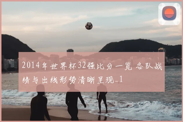 2014年世界杯32强比分一览 各队战绩与出线形势清晰呈现_1